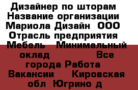 Дизайнер по шторам › Название организации ­ Мариола Дизайн, ООО › Отрасль предприятия ­ Мебель › Минимальный оклад ­ 120 000 - Все города Работа » Вакансии   . Кировская обл.,Югрино д.